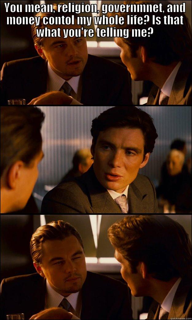 YOU MEAN, RELIGION, GOVERNMNET, AND MONEY CONTOL MY WHOLE LIFE? IS THAT WHAT YOU'RE TELLING ME?  Inception