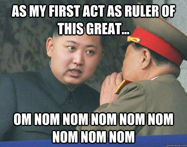 As my first act as ruler of this great... Om Nom Nom Nom Nom Nom Nom Nom Nom  Hungry Kim Jong Un