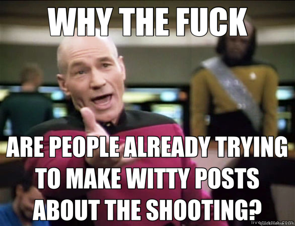WHY THE FUCK ARE PEOPLE ALREADY TRYING TO MAKE WITTY POSTS ABOUT THE SHOOTING? - WHY THE FUCK ARE PEOPLE ALREADY TRYING TO MAKE WITTY POSTS ABOUT THE SHOOTING?  Annoyed Picard HD
