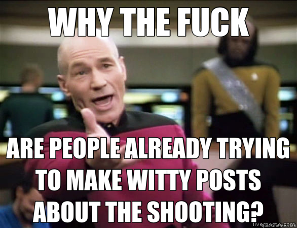WHY THE FUCK ARE PEOPLE ALREADY TRYING TO MAKE WITTY POSTS ABOUT THE SHOOTING?  Annoyed Picard HD