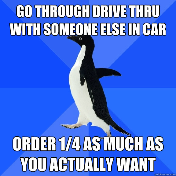 Go through drive thru with someone else in car order 1/4 as much as you actually want  Socially Awkward Penguin