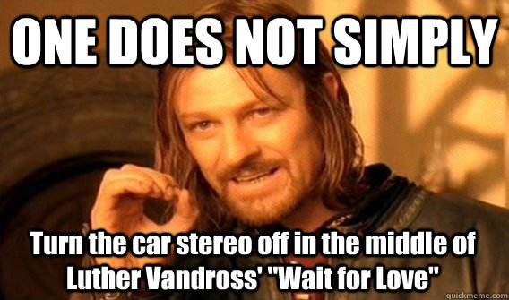 ONE DOES NOT SIMPLY Turn the car stereo off in the middle of Luther Vandross' 