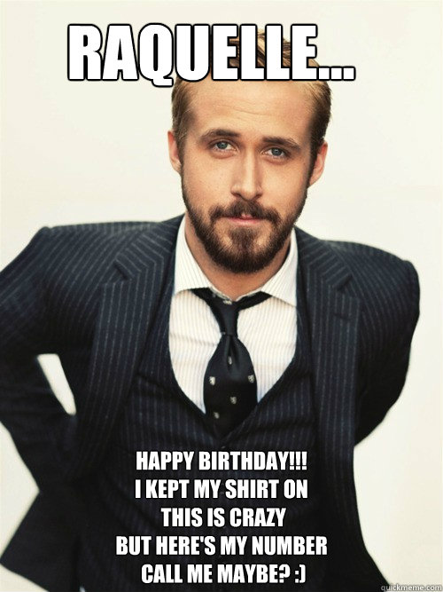 Raquelle...  Happy Birthday!!! 
I kept my shirt on
 this is crazy
but here's my number
 call me maybe? :)  ryan gosling happy birthday