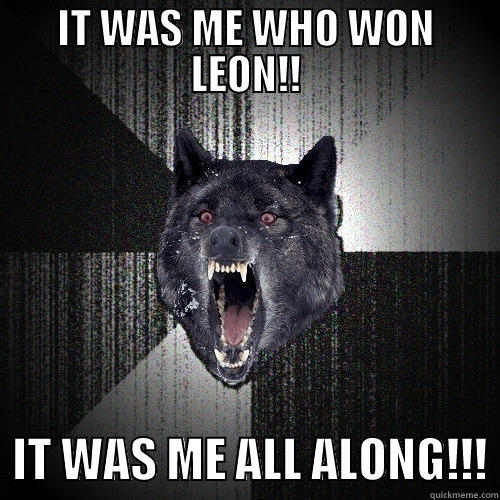 IT WAS ME WHO WON LEON!!   IT WAS ME ALL ALONG!!! Insanity Wolf