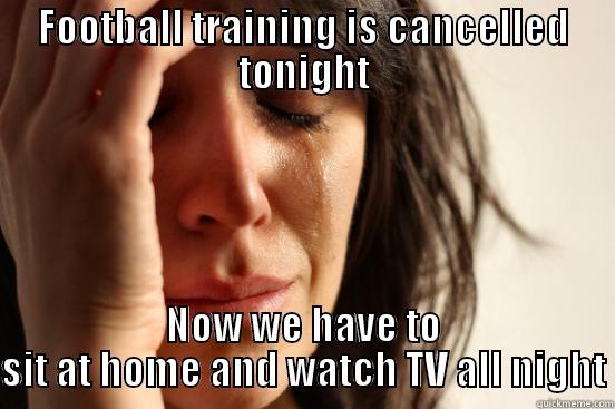 FOOTBALL TRAINING IS CANCELLED TONIGHT NOW WE HAVE TO SIT AT HOME AND WATCH TV ALL NIGHT First World Problems
