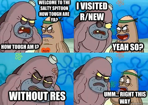 Welcome to the Salty Spitoon how tough are ya? HOW TOUGH AM I? I visited r/new without RES Umm... Right this way Yeah so?  Salty Spitoon How Tough Are Ya