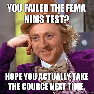 You failed the FEMA NIMS Test? Hope you actually take the cource next time.  Condescending Wonka