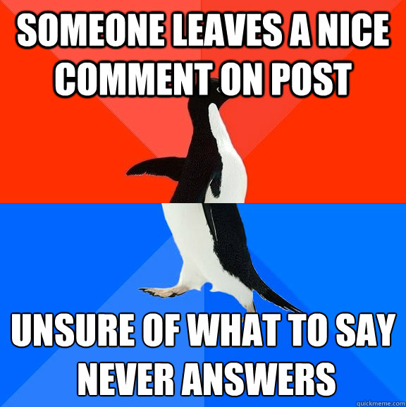 someone leaves a nice comment on post  unsure of what to say
 never answers  Socially Awesome Awkward Penguin