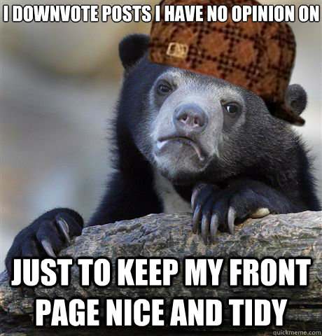 I downvote posts i have no opinion on just to keep my front page nice and tidy - I downvote posts i have no opinion on just to keep my front page nice and tidy  Misc