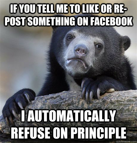 if you tell me to like or re-post something on Facebook  I automatically refuse on principle  Confession Bear