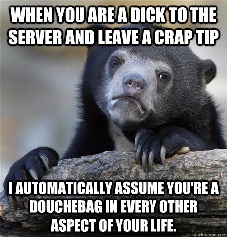 When you are a dick to the server and leave a crap tip I automatically assume you're a douchebag in every other aspect of your life.  Confession Bear