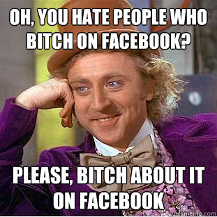 oh, you hate people who bitch on facebook? Please, bitch about it on facebook  Condescending Wonka