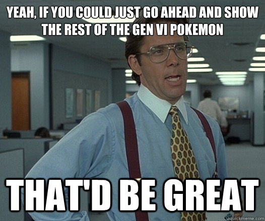 Yeah, if you could just go ahead and show the rest of the gen VI pokemon That'd be great  Lumbergh