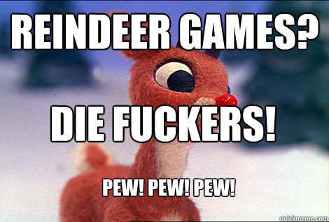 Reindeer games? die fuckers! pew! pew! pew!  Condescending Rudolph