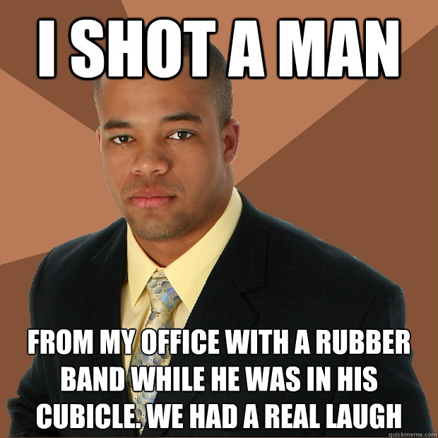 I shot a man from my office with a rubber band while he was in his cubicle. We had a real laugh  Successful Black Man