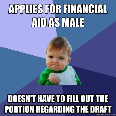 Applies for financial aid as male doesn't have to fill out the portion regarding the draft - Applies for financial aid as male doesn't have to fill out the portion regarding the draft  Success Kid