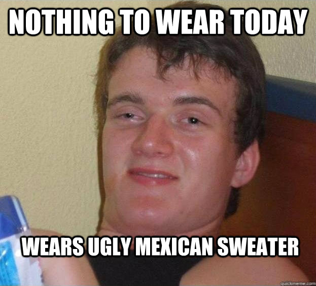 Nothing to wear today Wears Ugly Mexican Sweater - Nothing to wear today Wears Ugly Mexican Sweater  The High Guy