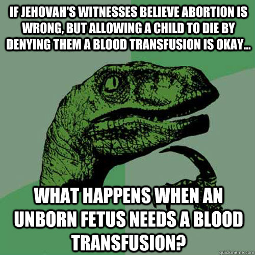 If Jehovah's Witnesses believe abortion is wrong, but allowing a child to die by denying them a blood transfusion is okay... What happens when an unborn fetus needs a blood transfusion? - If Jehovah's Witnesses believe abortion is wrong, but allowing a child to die by denying them a blood transfusion is okay... What happens when an unborn fetus needs a blood transfusion?  Philosoraptor