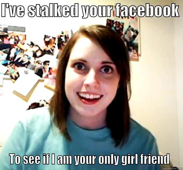 I'VE STALKED YOUR FACEBOOK  TO SEE IF I AM YOUR ONLY GIRL FRIEND  Overly Attached Girlfriend
