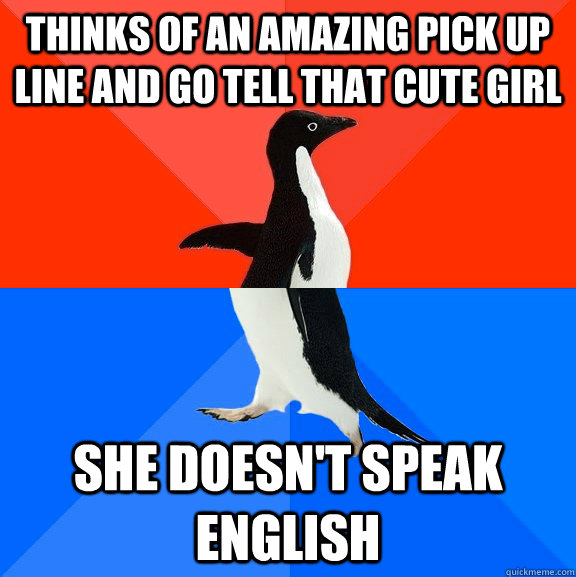 Thinks of an amazing pick up line and go tell that cute girl she doesn't speak english  Socially Awesome Awkward Penguin