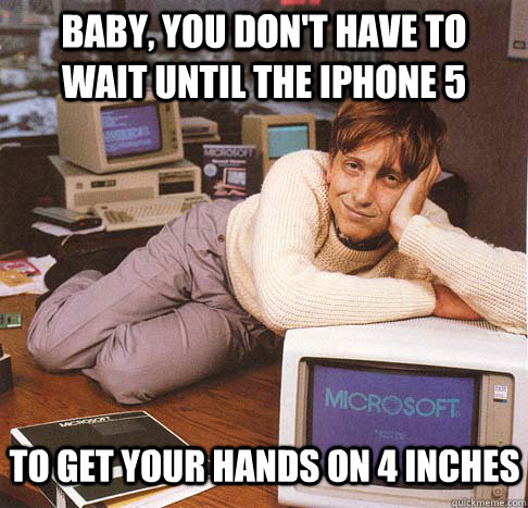 Baby, you don't have to wait until the iPhone 5 To get your hands on 4 inches  Dreamy Bill Gates