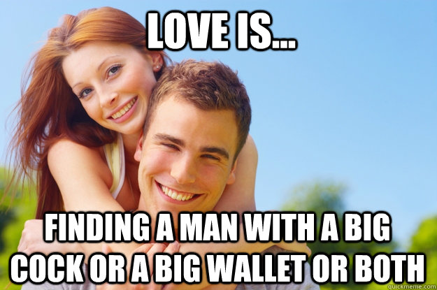 Love is... finding a man with a big cock or a big wallet or both - Love is... finding a man with a big cock or a big wallet or both  What love is all about