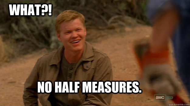 NO half measures.  What?!  