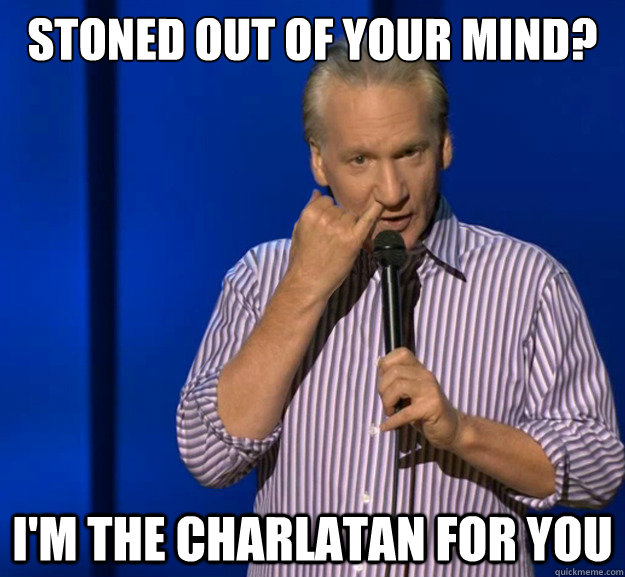 stoned out of your mind? i'm the charlatan for you  