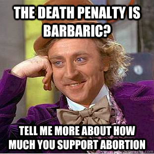 The death penalty is barbaric? Tell me more about how much you support abortion  Condescending Wonka