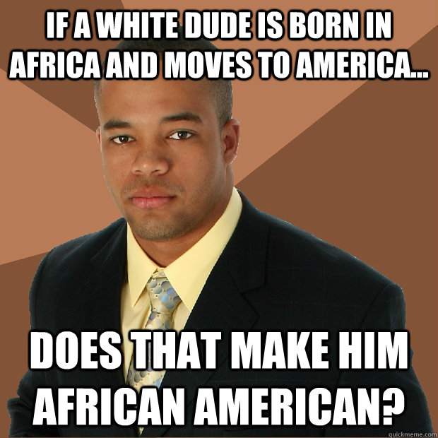 If a white dude is born in africa and moves to america... does that make him african american?  Successful Black Man