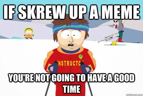 if skrew up a meme you're not going to have a good time  Bad Time Ski Instructor