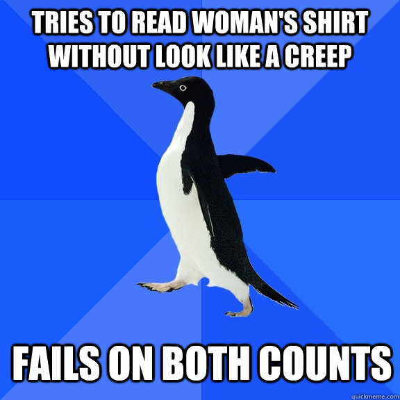 TRIES TO READ WOMAN'S SHIRT WITHOUT LOOK LIKE A CREEP FAILS ON BOTH COUNTS  Socially Awkward Penguin