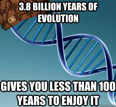 3.8 billion years of evolution gives you less than 100 years to enjoy it  Scumbag DNA