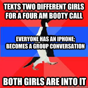 Texts two different girls for a four am booty call everyone has an iphone; becomes a group conversation both girls are into it  Socially awesome awkward awesome penguin