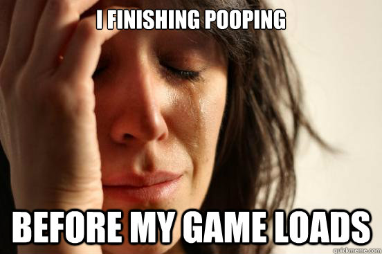 I finishing pooping before my game loads  First World Problems