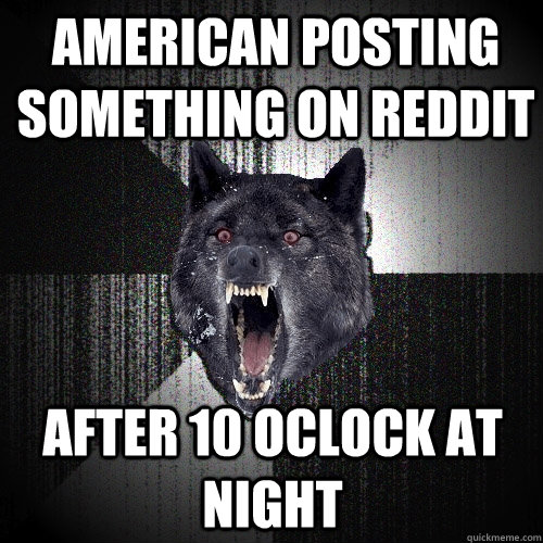 American posting something on reddit after 10 oclock at night   Insanity Wolf