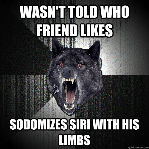 wasn't told who friend likes sodomizes siri with his limbs  Insanity Wolf