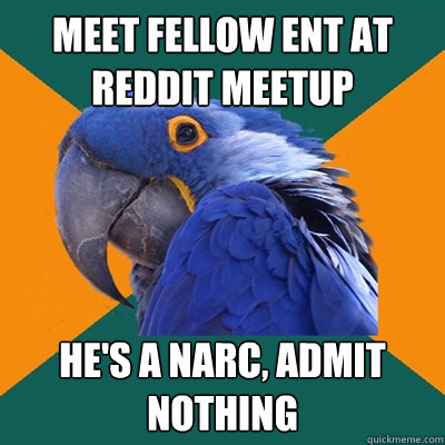 meet fellow ent at reddit meetup he's a narc, admit nothing  Paranoid Parrot