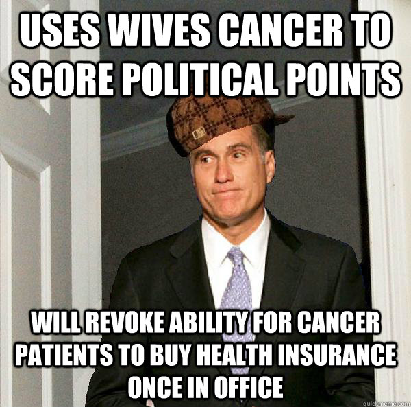 Uses wives cancer to score political points Will revoke ability for cancer patients to buy health insurance once in office  Scumbag Mitt Romney