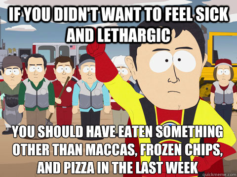 If you didn't want to feel sick and lethargic You should have eaten something other than Maccas, frozen chips, and pizza in the last week  Captain Hindsight