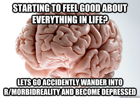 starting to feel good about everything in life? lets go accidently wander into r/morbidreality and become depressed  Scumbag Brain