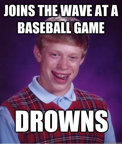 Joins the wave at a baseball game Drowns   Bad Luck Brian