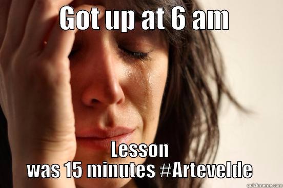            GOT UP AT 6 AM           LESSON WAS 15 MINUTES #ARTEVELDE First World Problems
