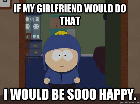 if my girlfriend would do that i would be sooo happy.  Craig would be so happy