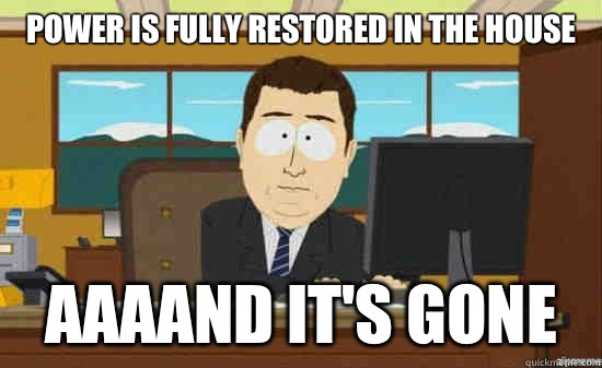 Power is fully restored in the house AAAAND It's gone  aaaand its gone