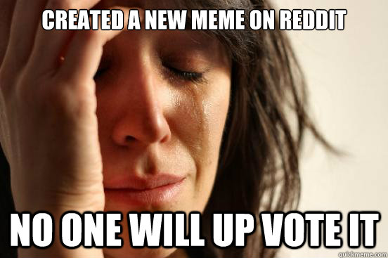 created a new meme on reddit no one will up vote it  First World Problems