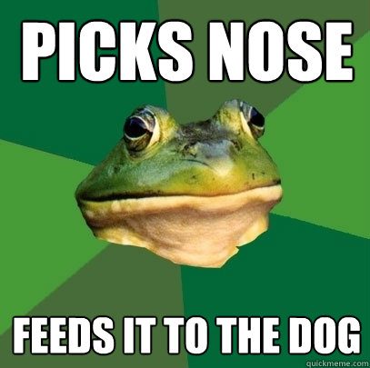 Picks nose feeds it to the dog  Foul Bachelor Frog