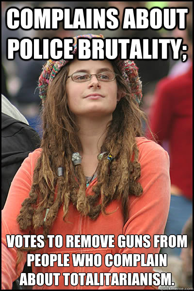 Complains about police brutality; votes to remove guns from people who complain about totalitarianism.  College Liberal