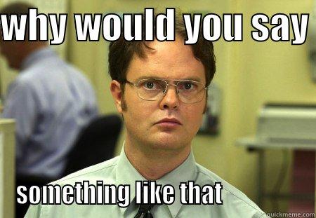 say something - WHY WOULD YOU SAY  SOMETHING LIKE THAT                 Schrute
