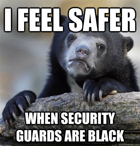 I feel safer when security guards are black - I feel safer when security guards are black  Confession Bear